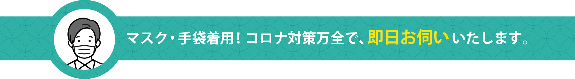 マスク・手袋着用！コロナ対策万全で、即日お伺いいたします。